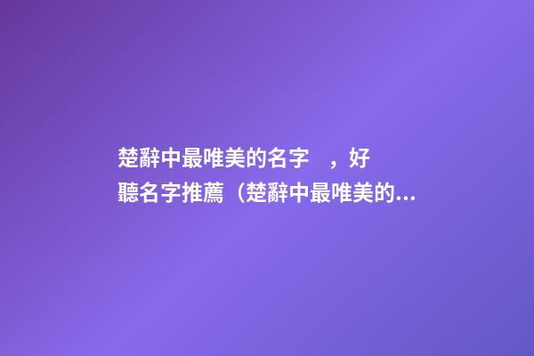楚辭中最唯美的名字，好聽名字推薦（楚辭中最唯美的取名字）